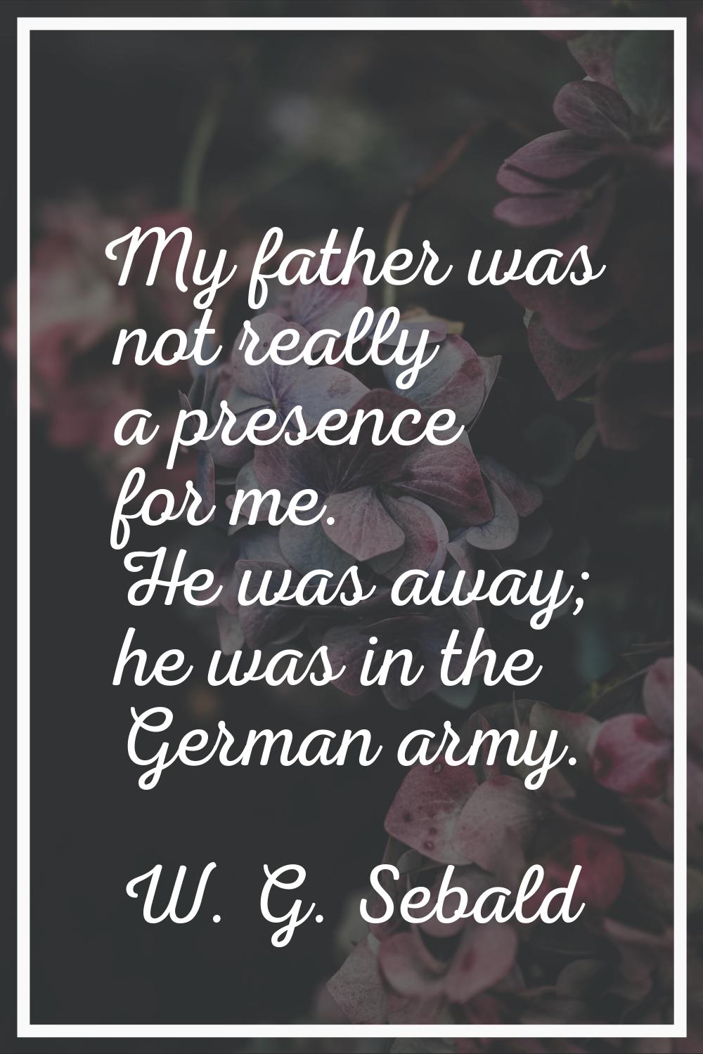 My father was not really a presence for me. He was away; he was in the German army.