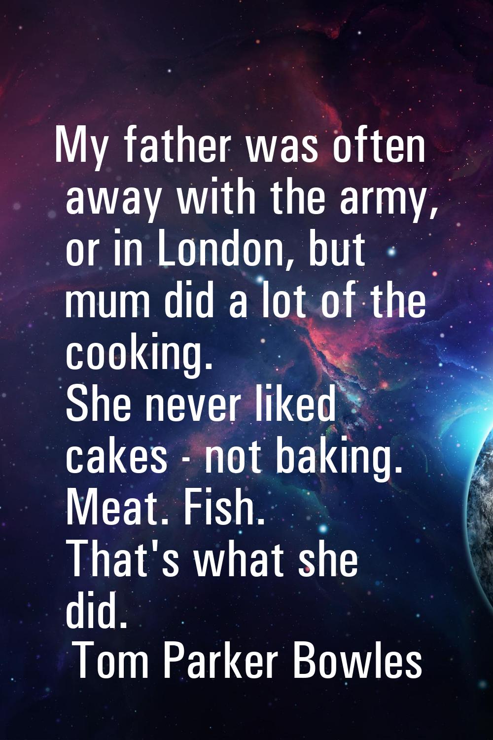 My father was often away with the army, or in London, but mum did a lot of the cooking. She never l