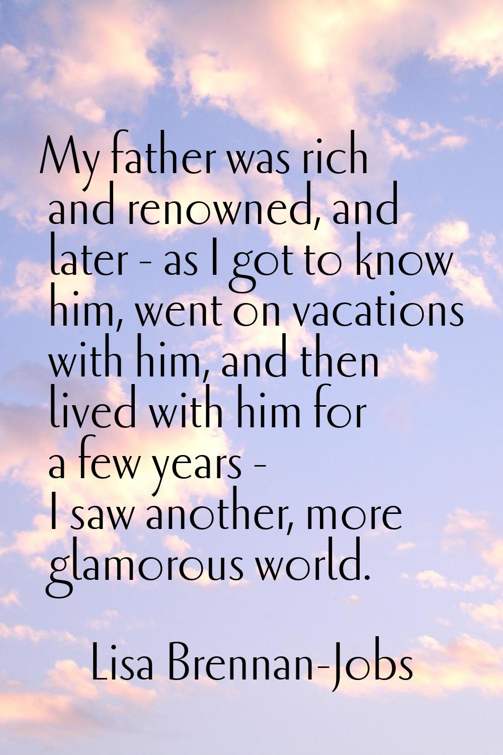My father was rich and renowned, and later - as I got to know him, went on vacations with him, and 