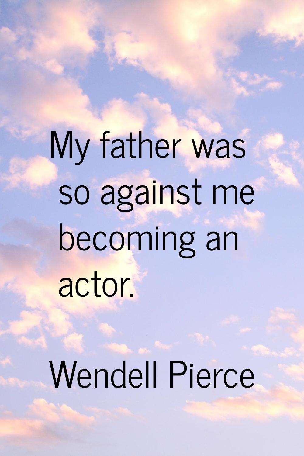 My father was so against me becoming an actor.