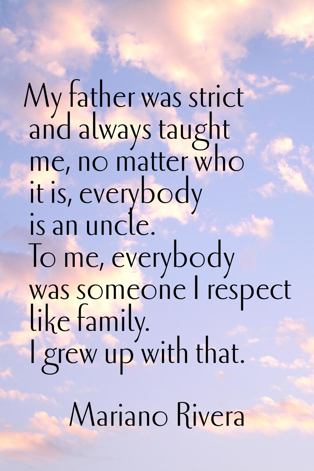 My father was strict and always taught me, no matter who it is, everybody is an uncle. To me, every