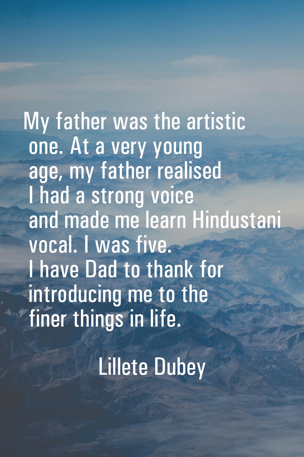 My father was the artistic one. At a very young age, my father realised I had a strong voice and ma