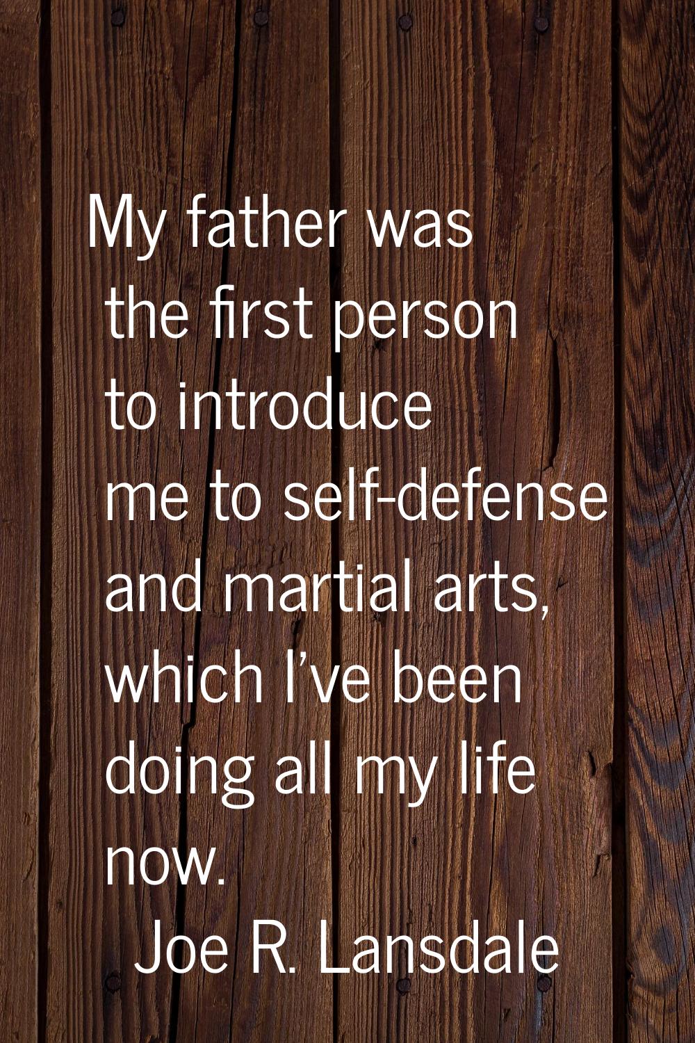 My father was the first person to introduce me to self-defense and martial arts, which I've been do