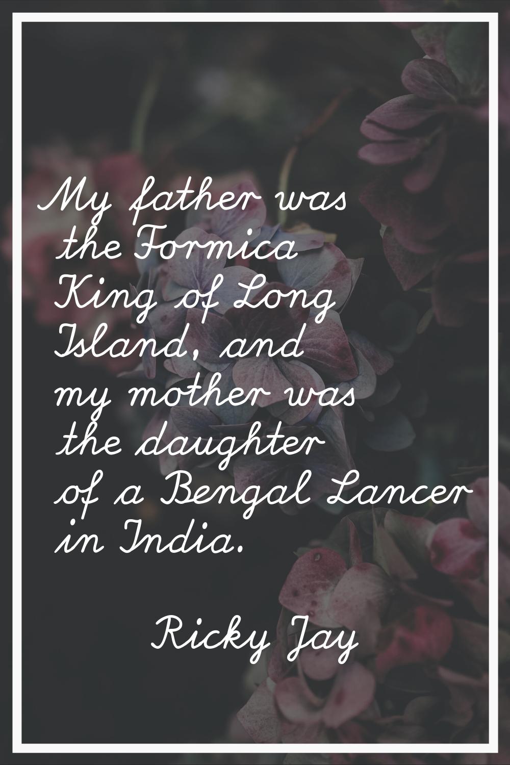 My father was the Formica King of Long Island, and my mother was the daughter of a Bengal Lancer in