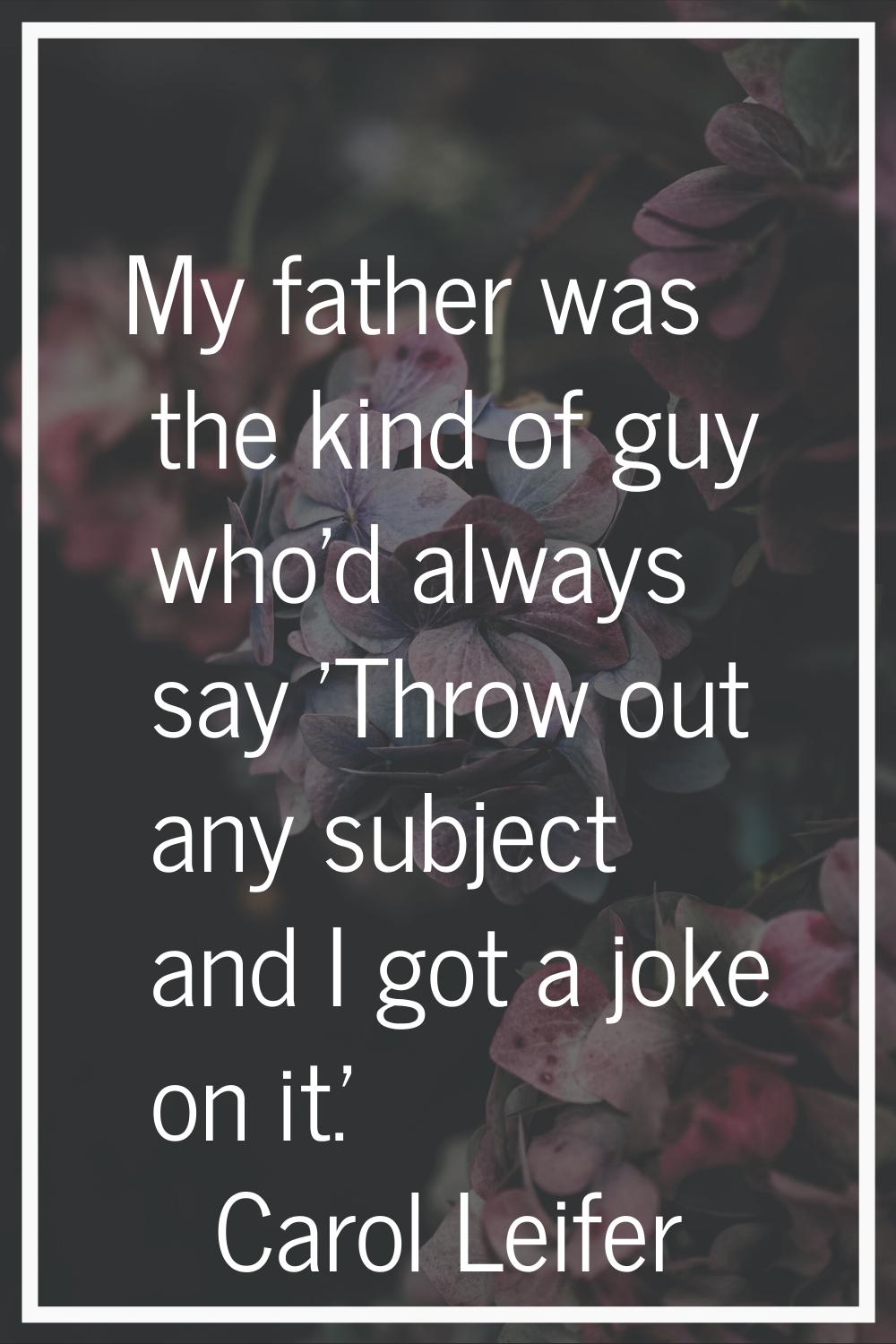 My father was the kind of guy who'd always say 'Throw out any subject and I got a joke on it.'