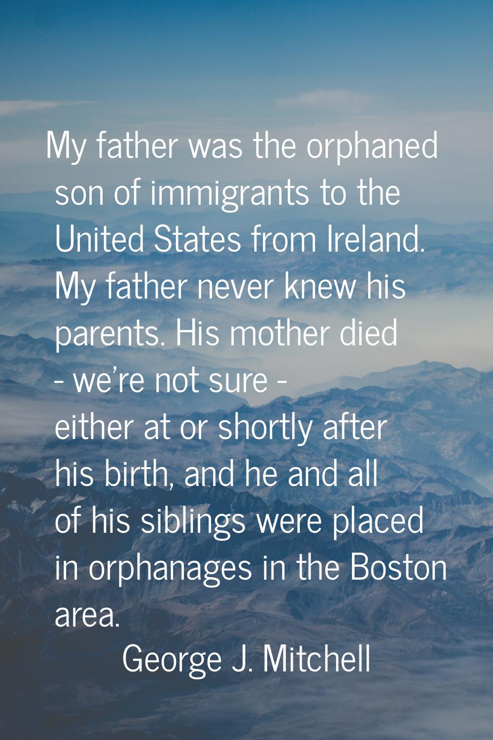 My father was the orphaned son of immigrants to the United States from Ireland. My father never kne