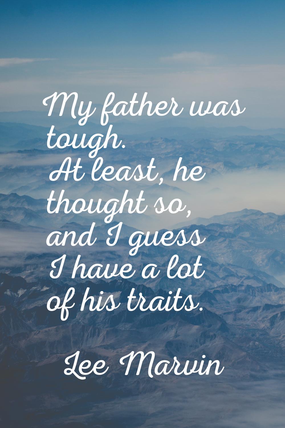 My father was tough. At least, he thought so, and I guess I have a lot of his traits.