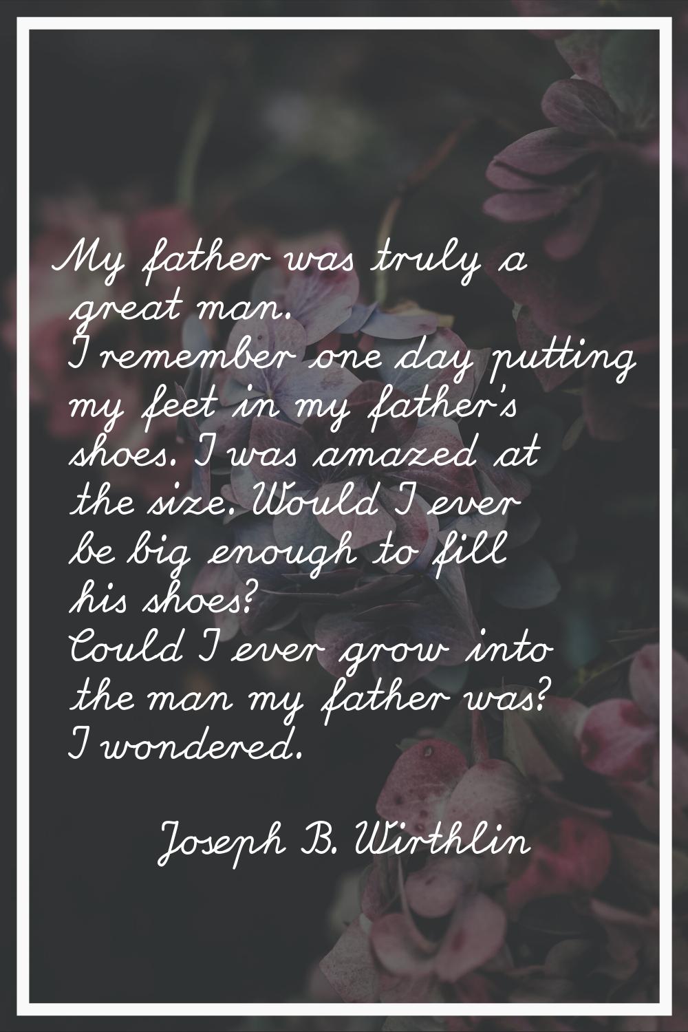 My father was truly a great man. I remember one day putting my feet in my father's shoes. I was ama