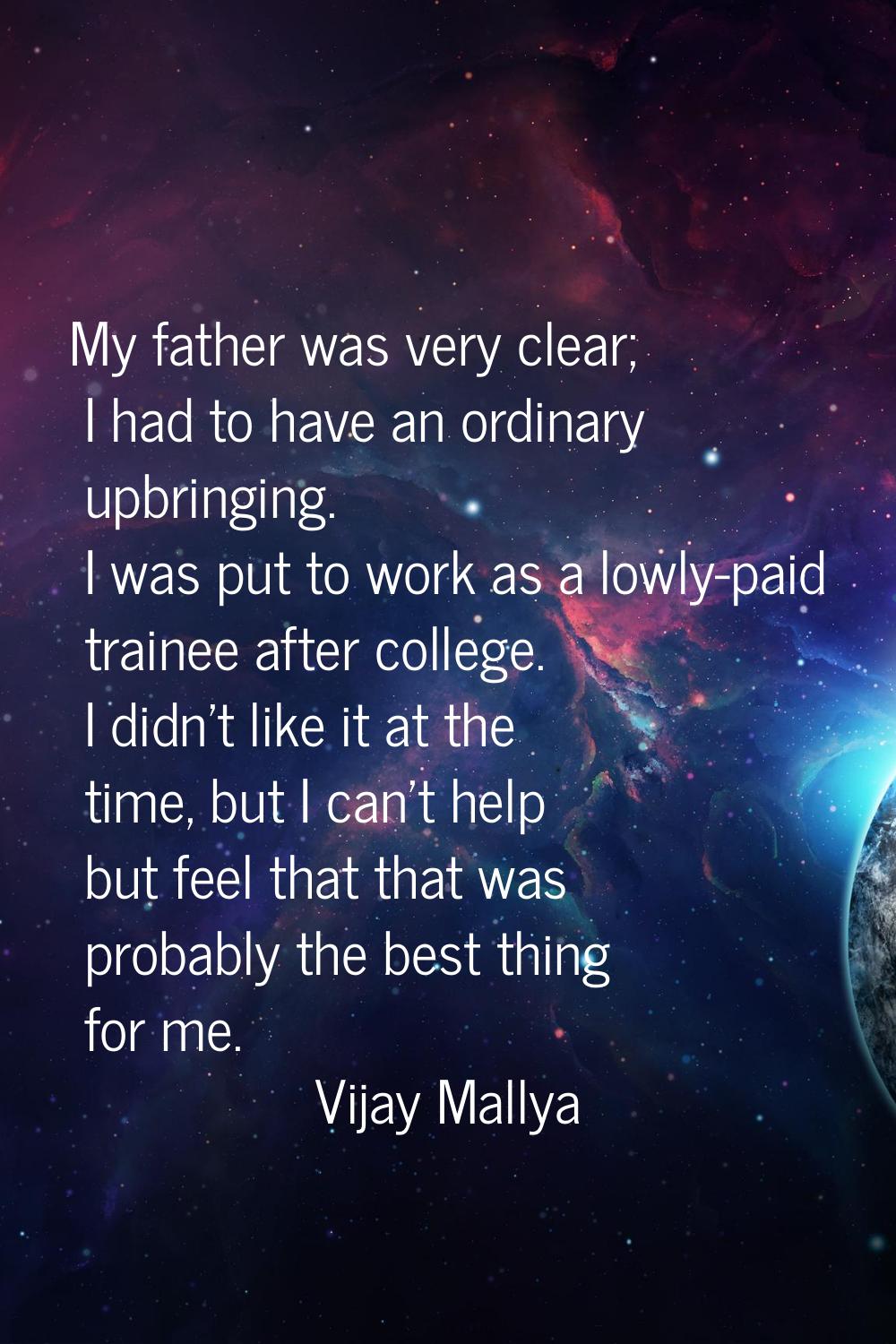 My father was very clear; I had to have an ordinary upbringing. I was put to work as a lowly-paid t