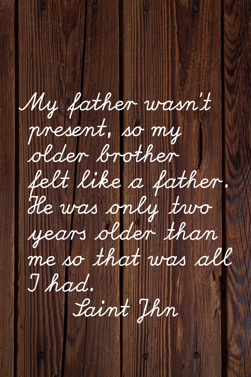 My father wasn't present, so my older brother felt like a father. He was only two years older than 