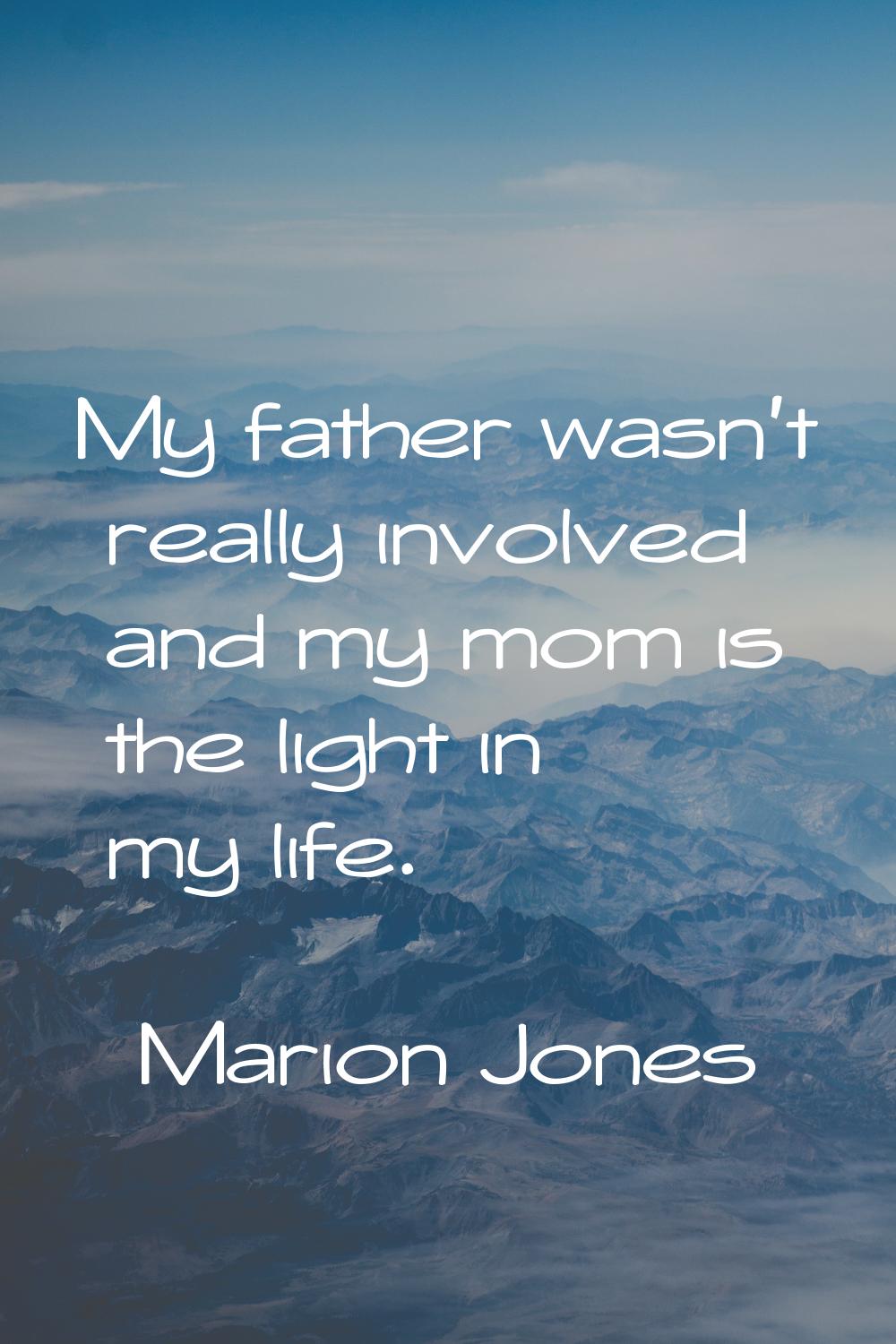 My father wasn't really involved and my mom is the light in my life.