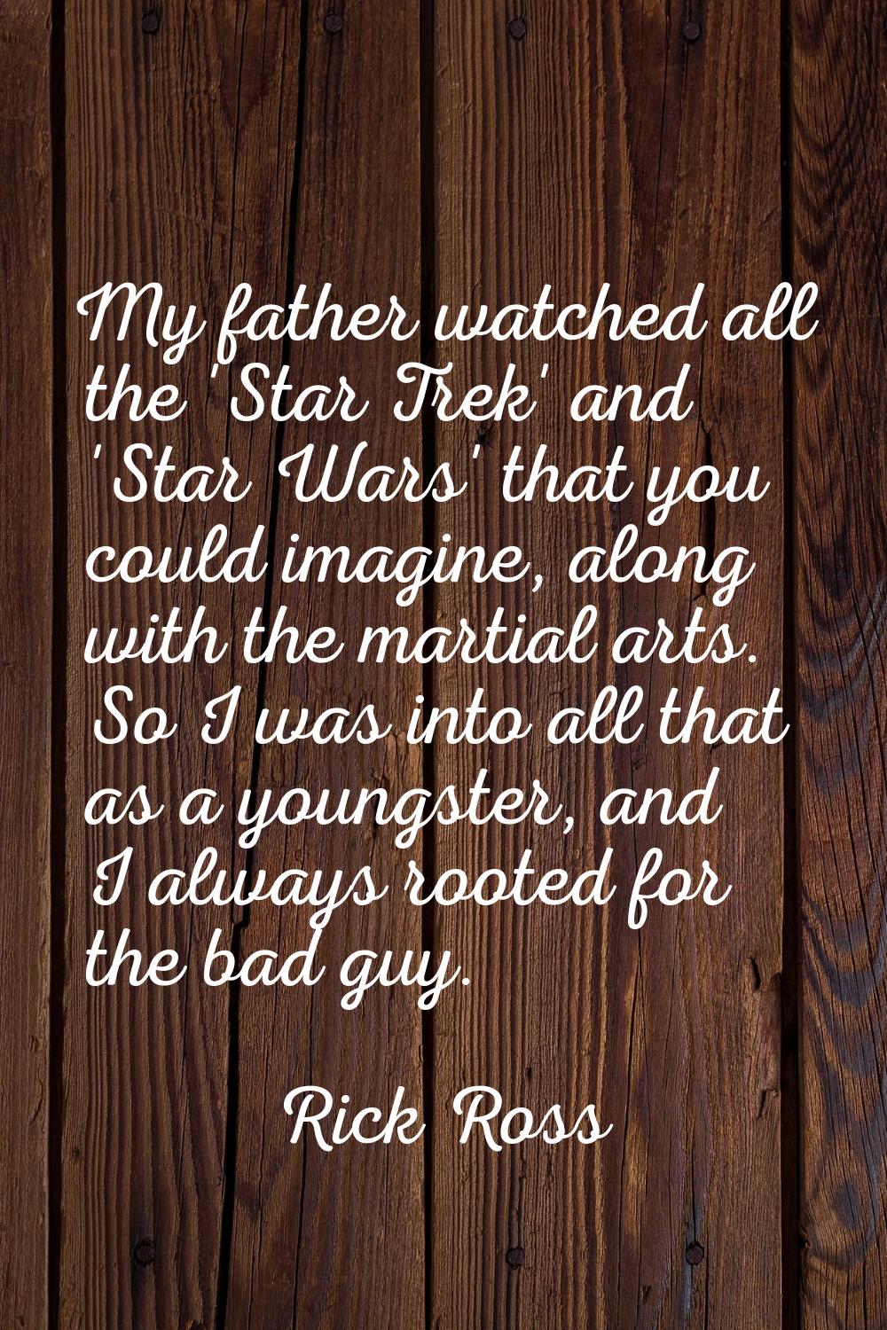 My father watched all the 'Star Trek' and 'Star Wars' that you could imagine, along with the martia