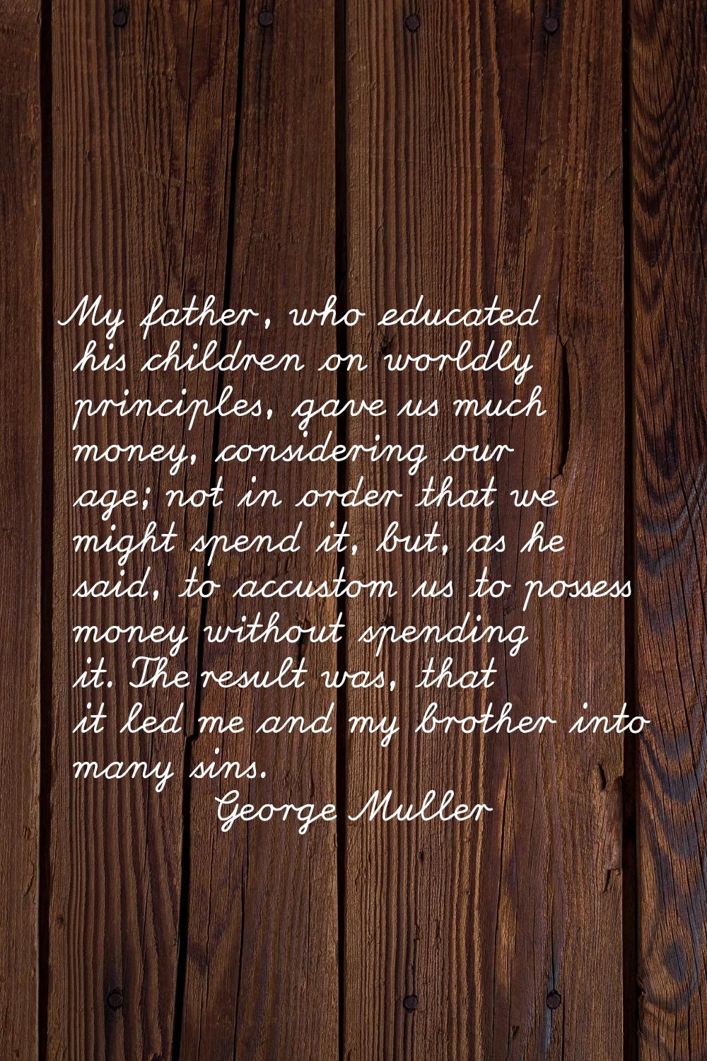 My father, who educated his children on worldly principles, gave us much money, considering our age