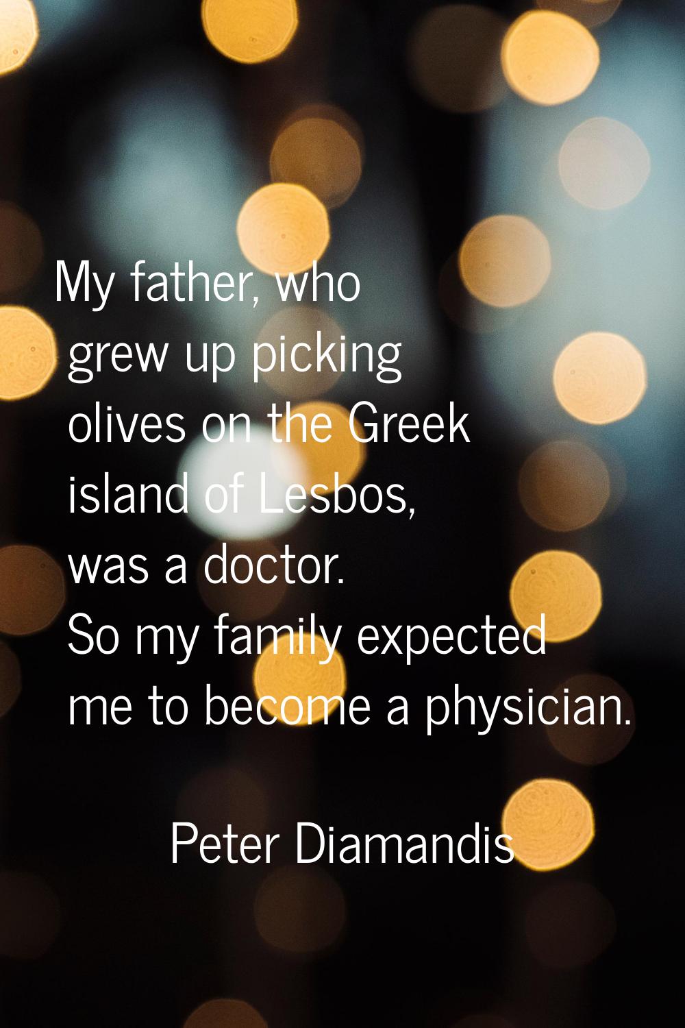 My father, who grew up picking olives on the Greek island of Lesbos, was a doctor. So my family exp