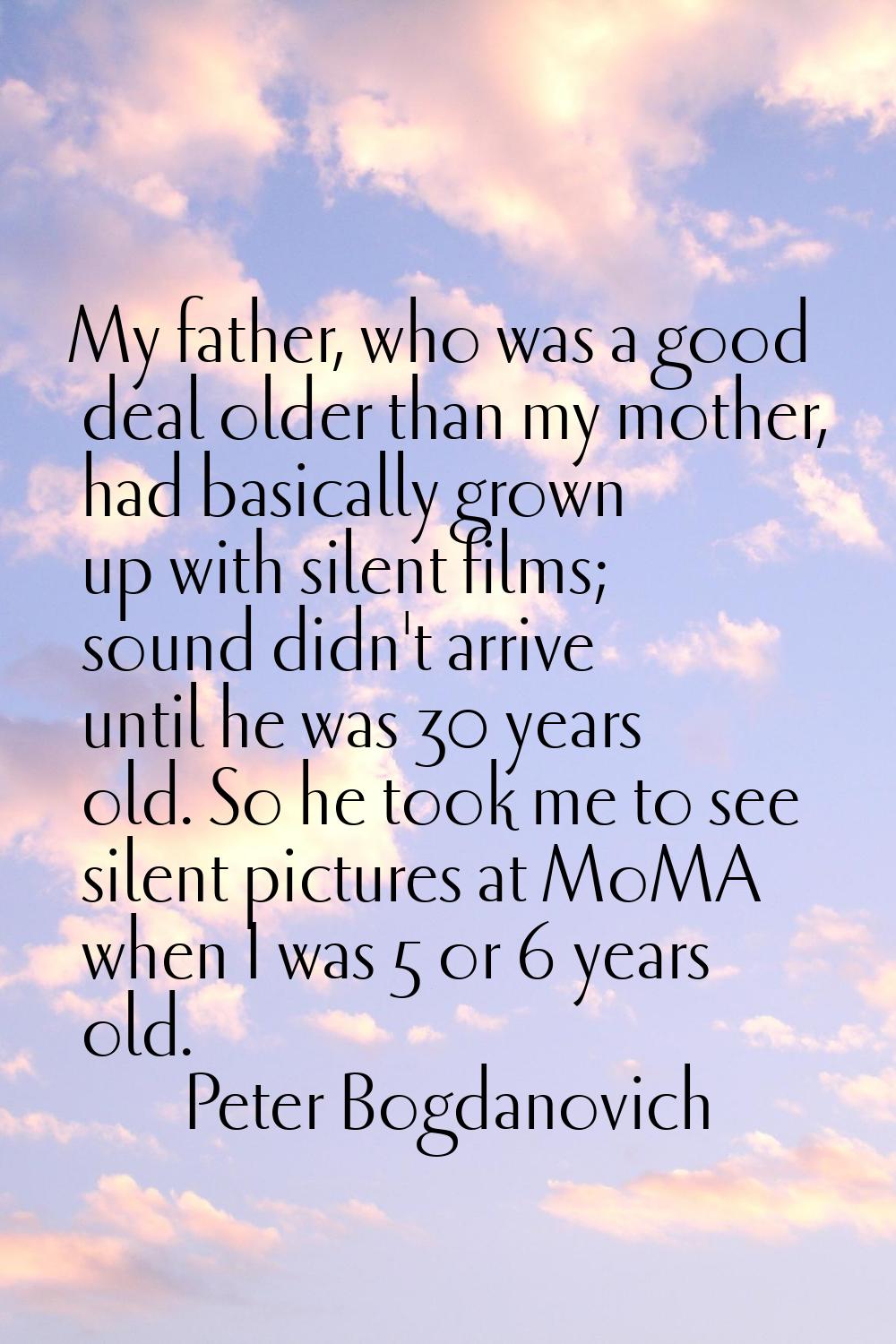My father, who was a good deal older than my mother, had basically grown up with silent films; soun