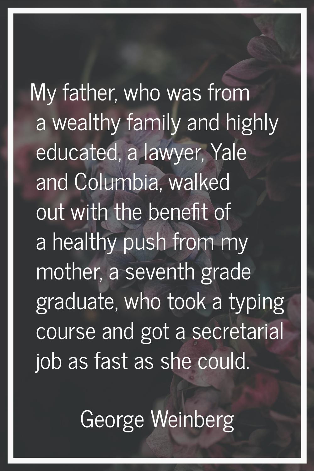 My father, who was from a wealthy family and highly educated, a lawyer, Yale and Columbia, walked o