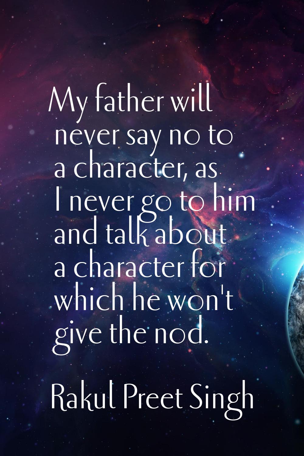 My father will never say no to a character, as I never go to him and talk about a character for whi