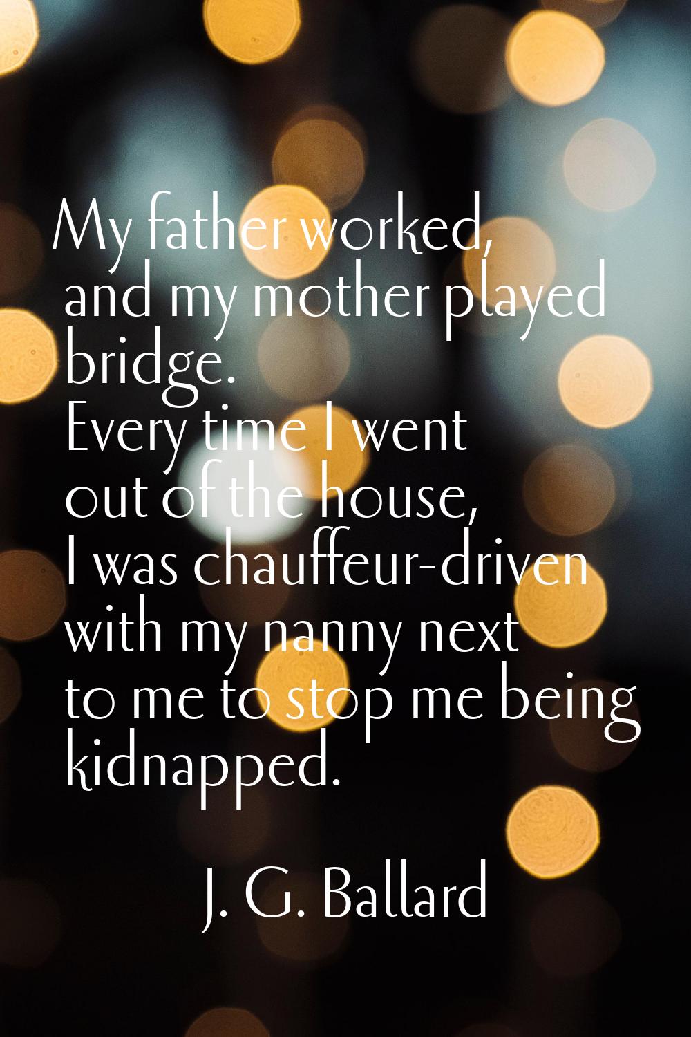 My father worked, and my mother played bridge. Every time I went out of the house, I was chauffeur-