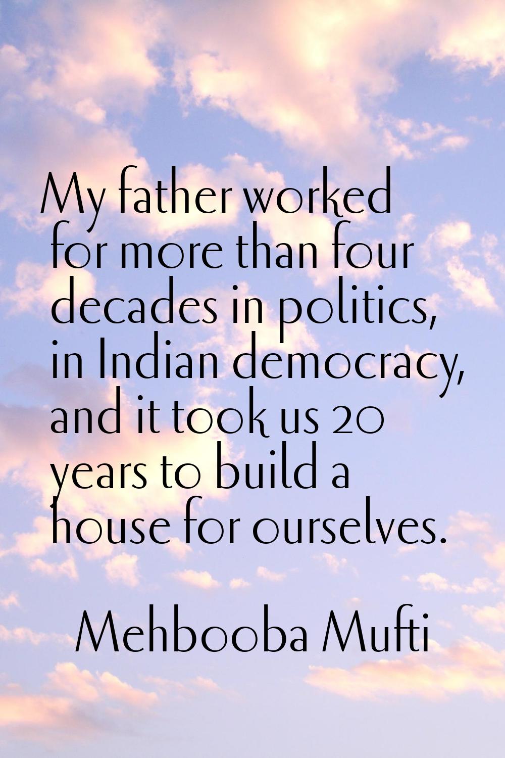 My father worked for more than four decades in politics, in Indian democracy, and it took us 20 yea
