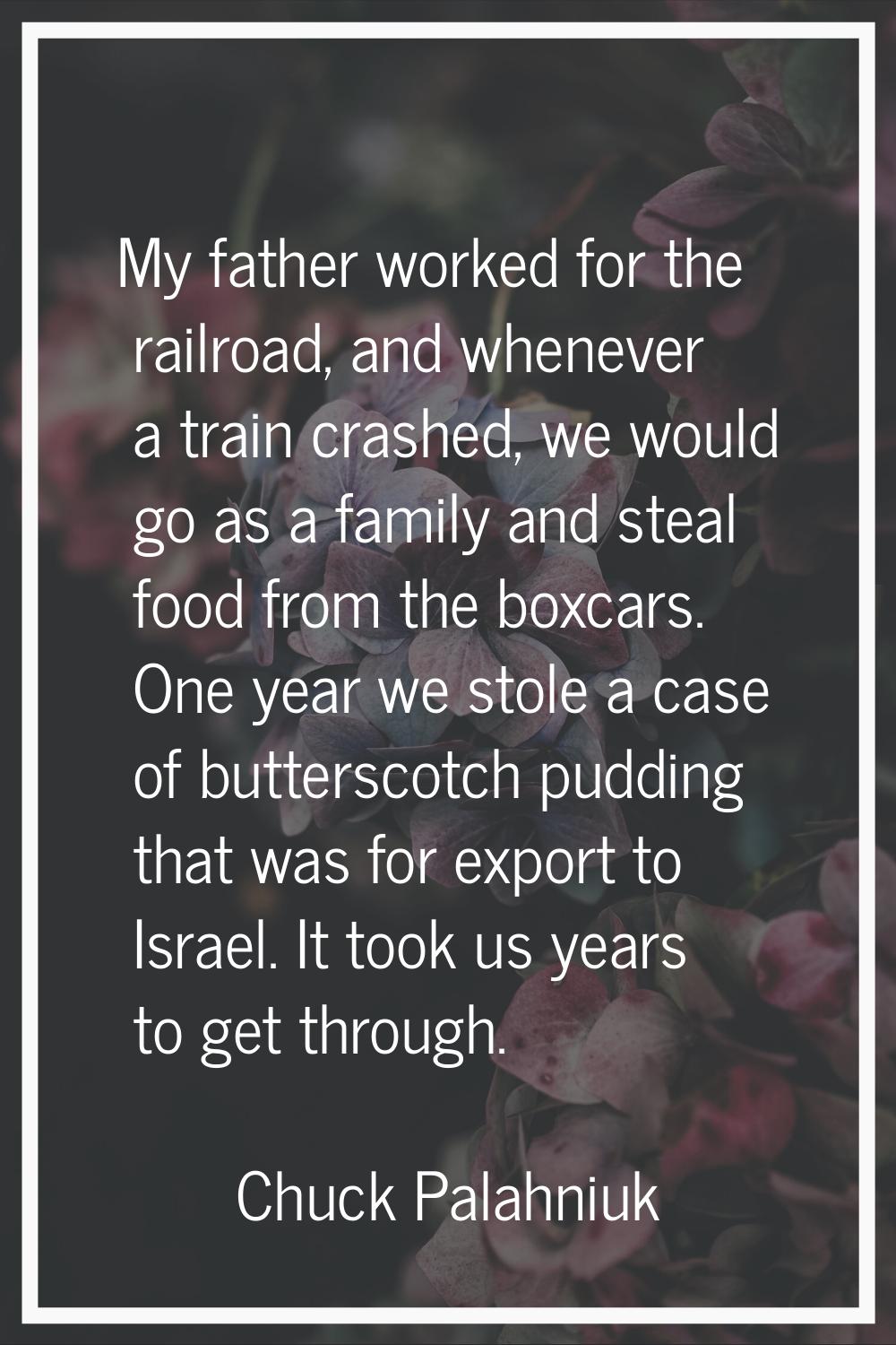 My father worked for the railroad, and whenever a train crashed, we would go as a family and steal 