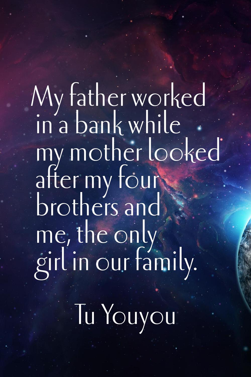My father worked in a bank while my mother looked after my four brothers and me, the only girl in o