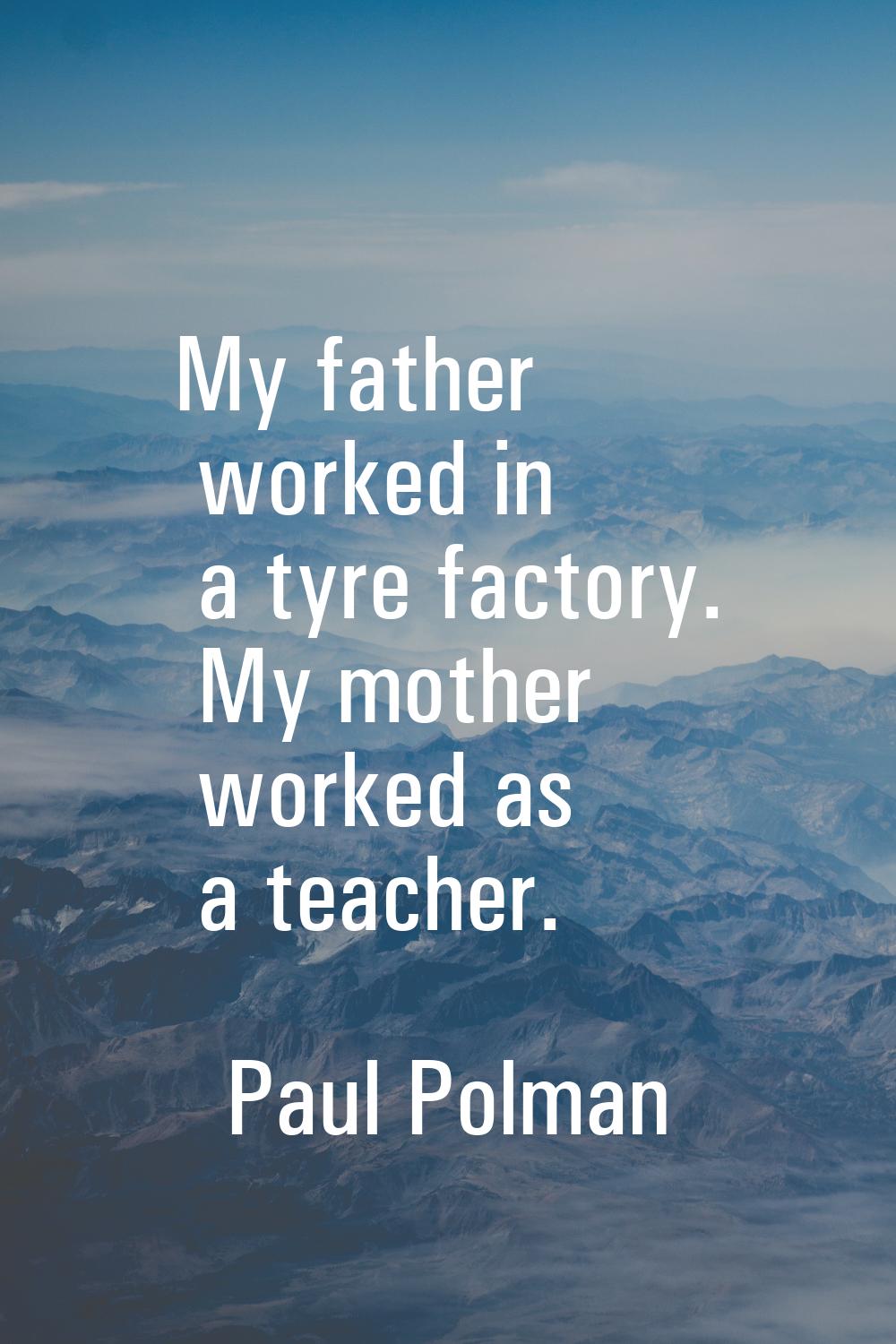 My father worked in a tyre factory. My mother worked as a teacher.