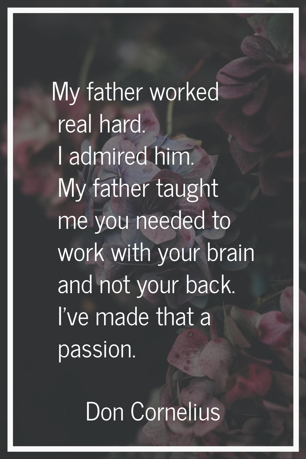 My father worked real hard. I admired him. My father taught me you needed to work with your brain a