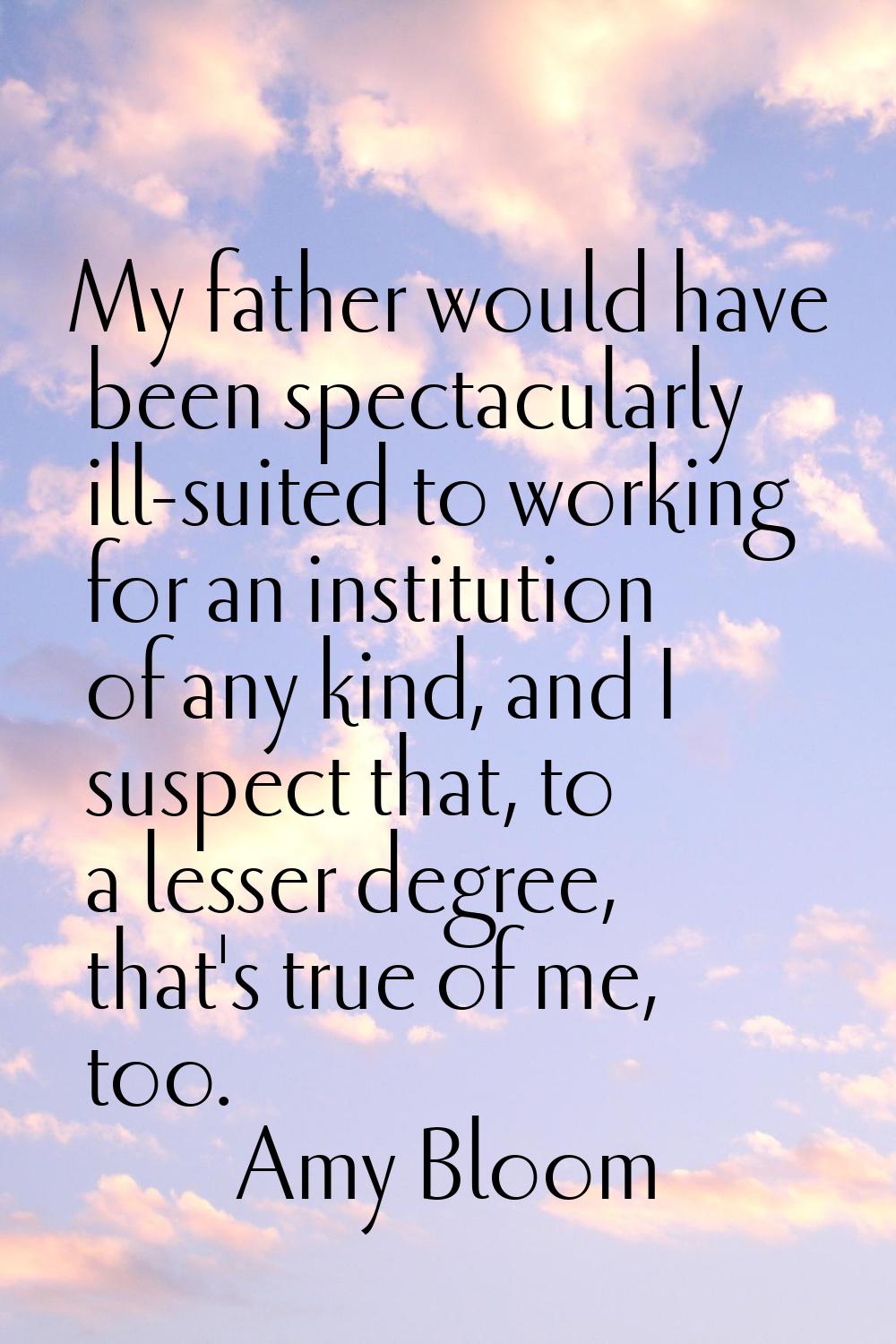 My father would have been spectacularly ill-suited to working for an institution of any kind, and I