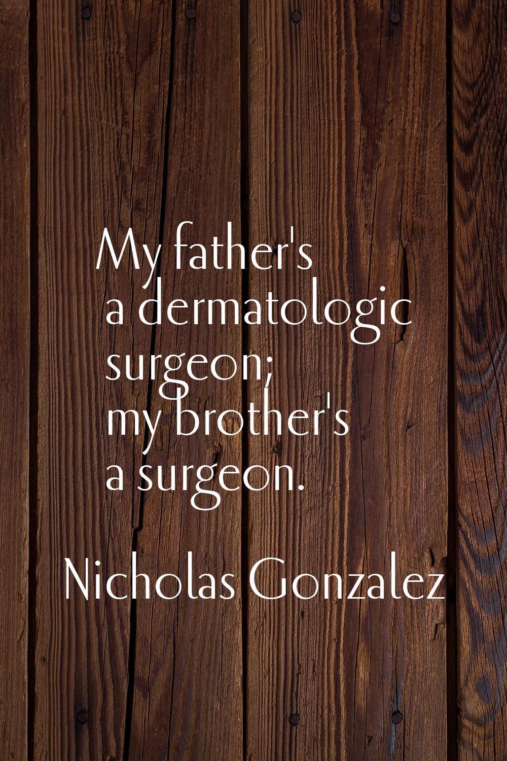 My father's a dermatologic surgeon; my brother's a surgeon.