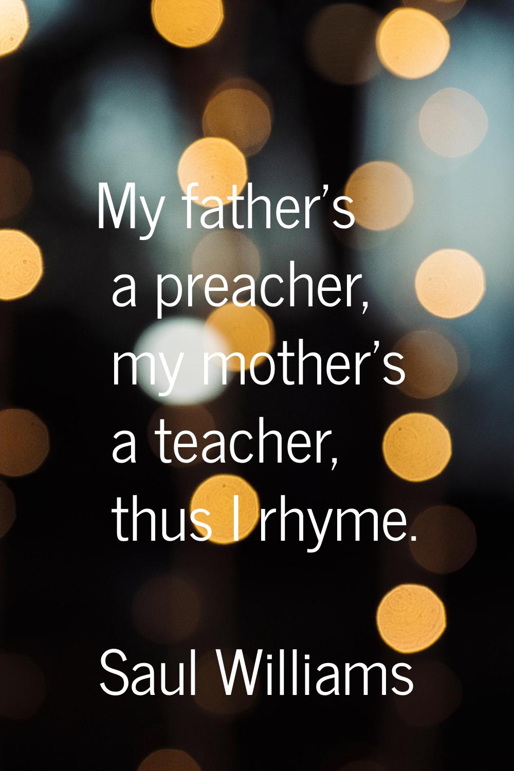 My father's a preacher, my mother's a teacher, thus I rhyme.