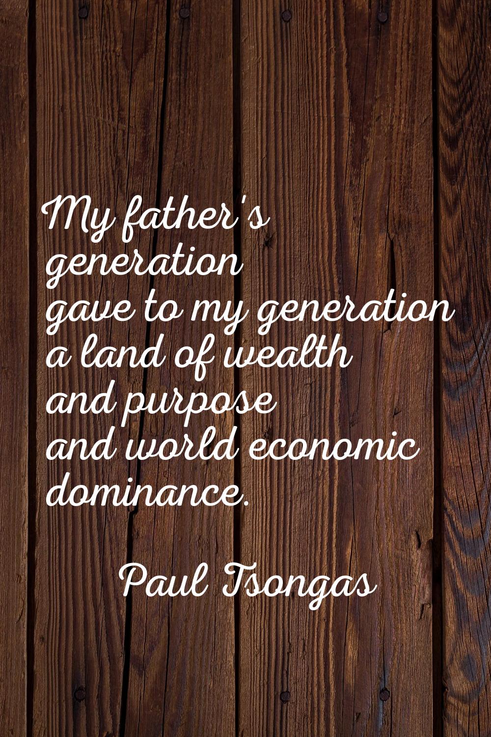 My father's generation gave to my generation a land of wealth and purpose and world economic domina