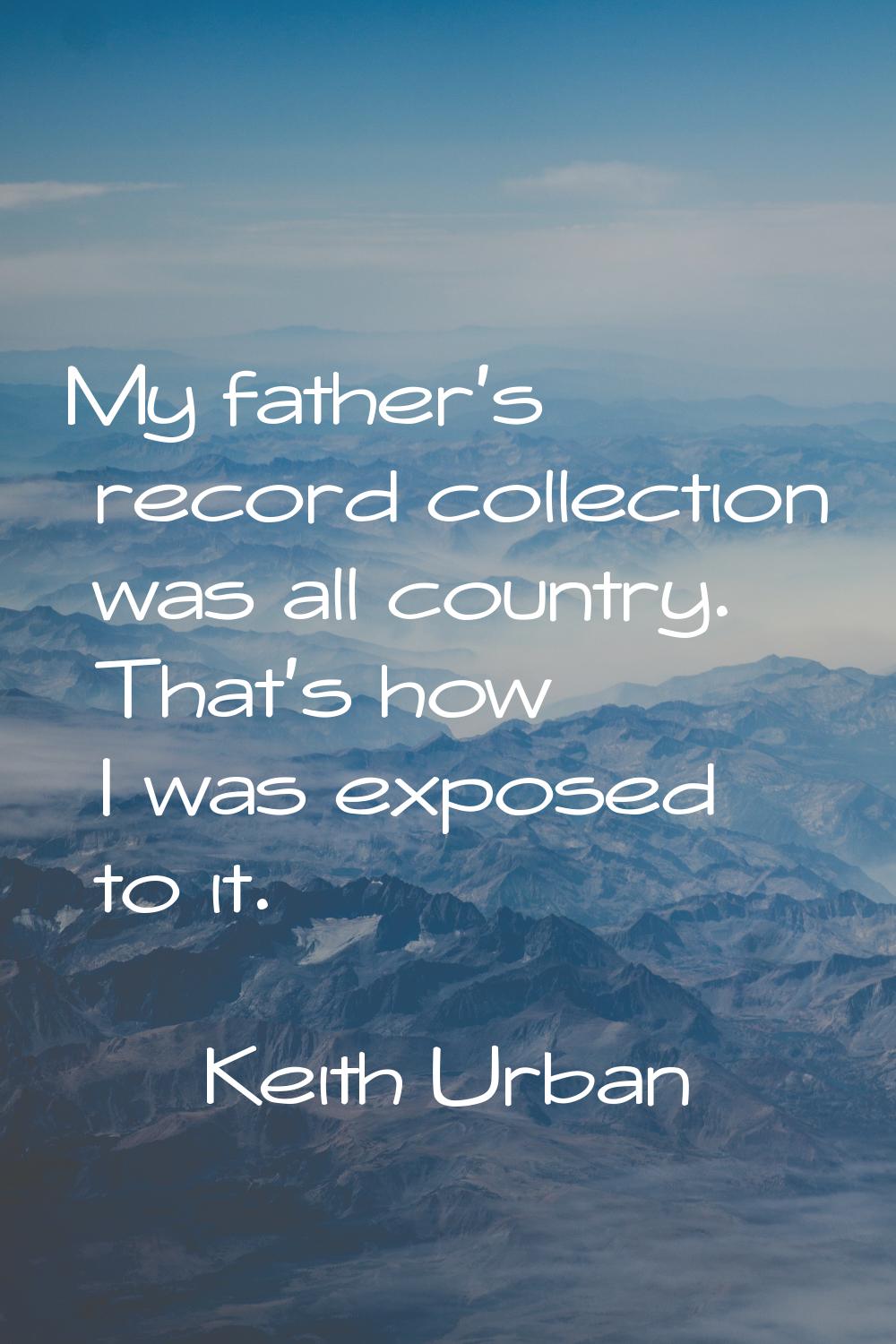 My father's record collection was all country. That's how I was exposed to it.