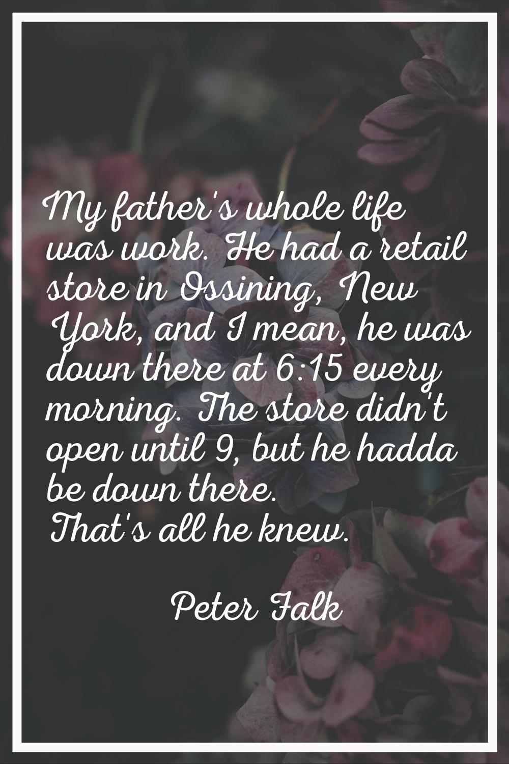 My father's whole life was work. He had a retail store in Ossining, New York, and I mean, he was do