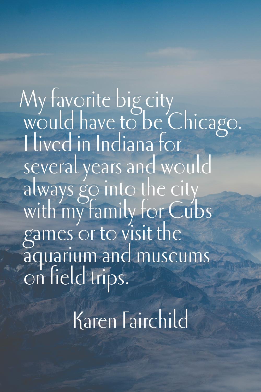 My favorite big city would have to be Chicago. I lived in Indiana for several years and would alway