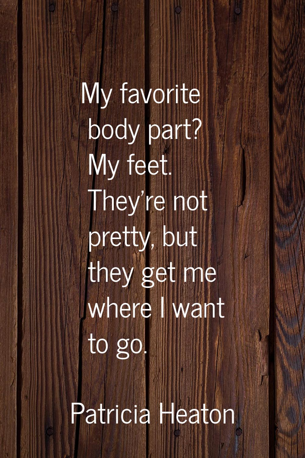 My favorite body part? My feet. They're not pretty, but they get me where I want to go.