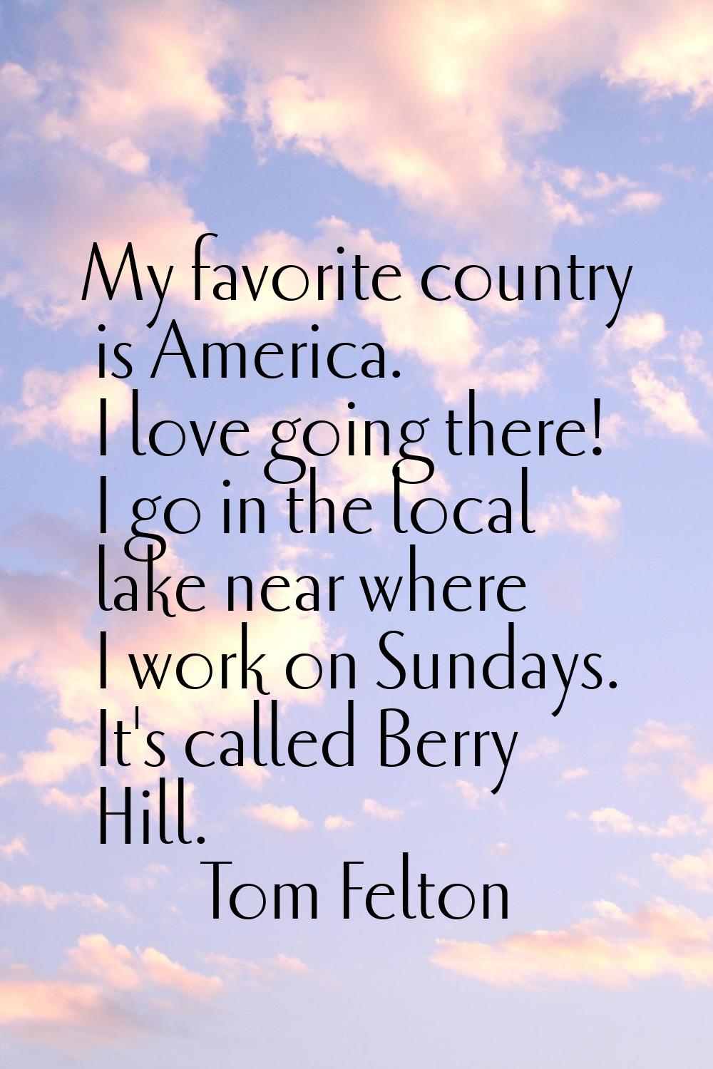 My favorite country is America. I love going there! I go in the local lake near where I work on Sun