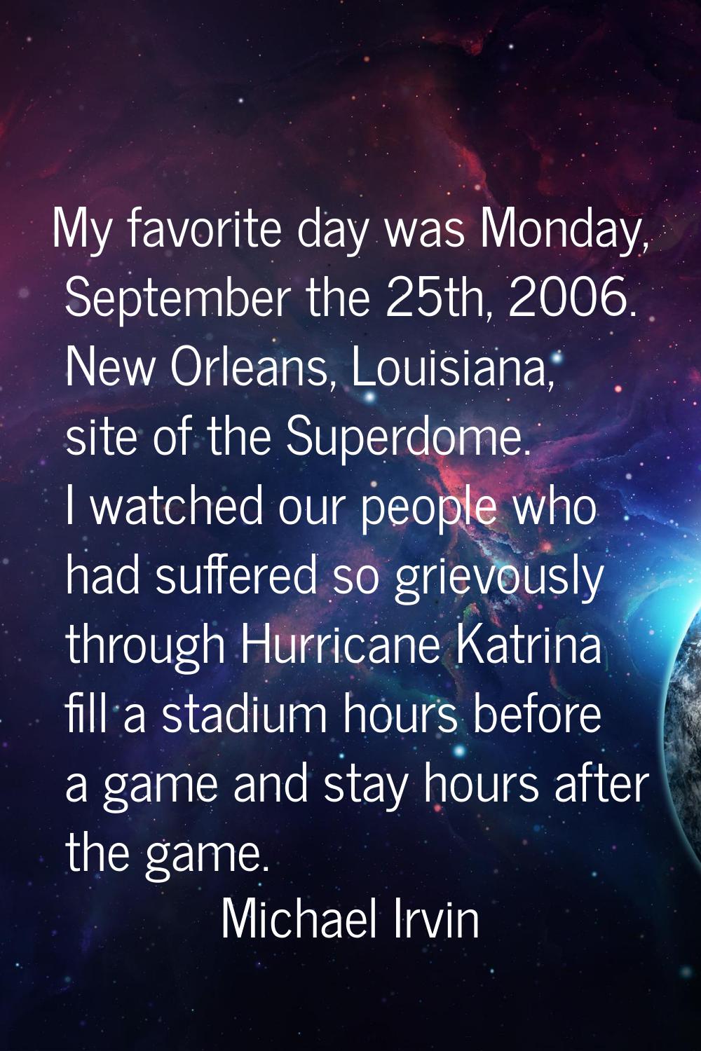 My favorite day was Monday, September the 25th, 2006. New Orleans, Louisiana, site of the Superdome