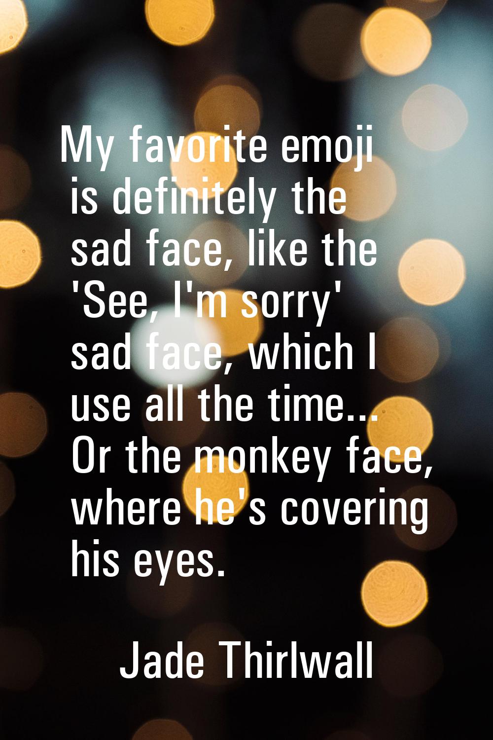 My favorite emoji is definitely the sad face, like the 'See, I'm sorry' sad face, which I use all t