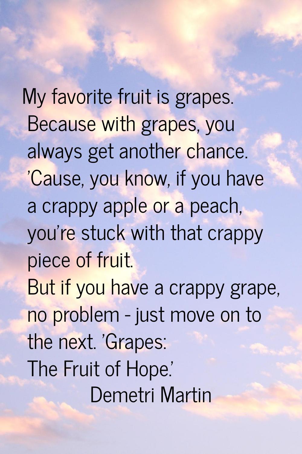 My favorite fruit is grapes. Because with grapes, you always get another chance. 'Cause, you know, 
