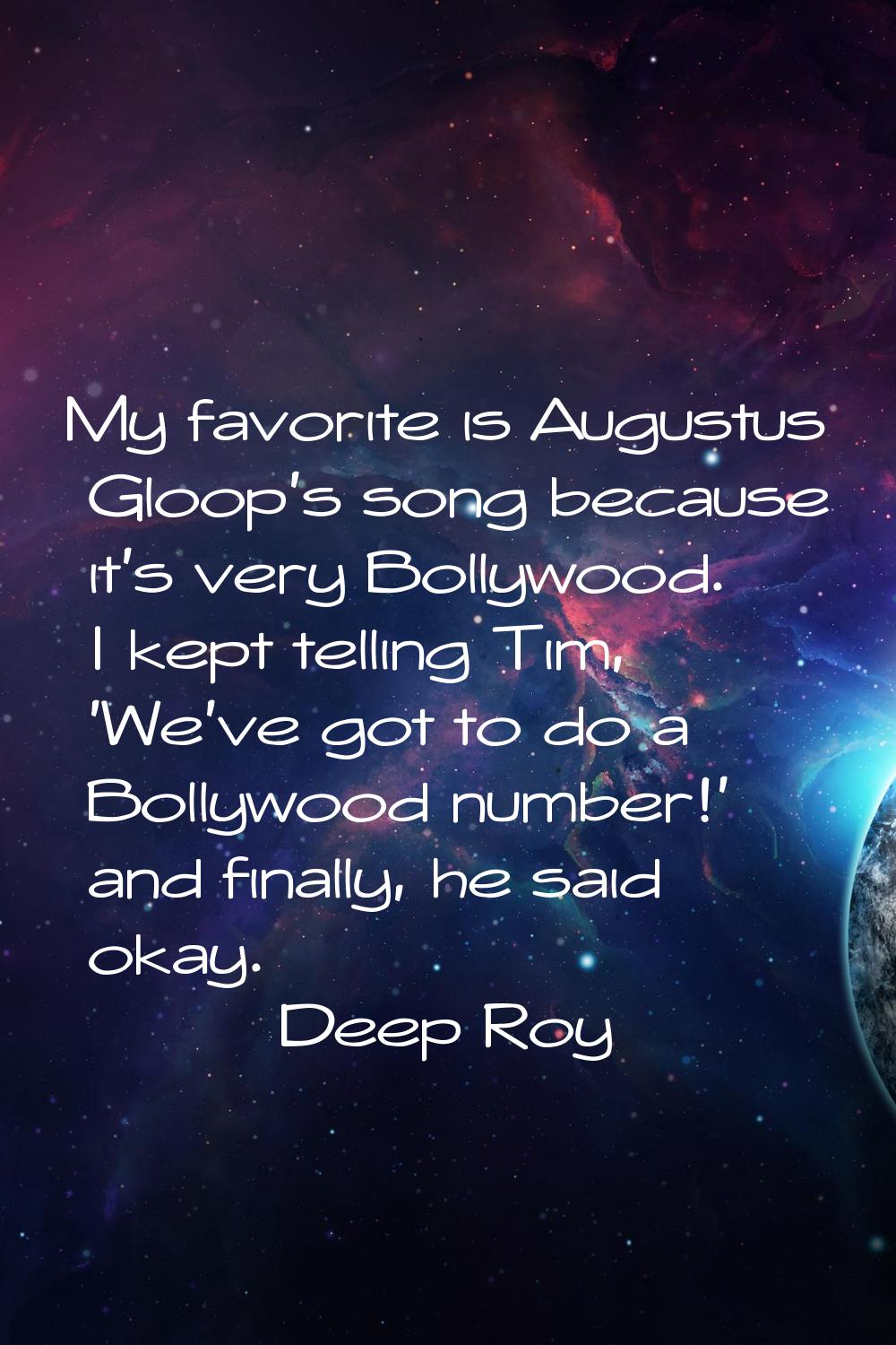 My favorite is Augustus Gloop's song because it's very Bollywood. I kept telling Tim, 'We've got to