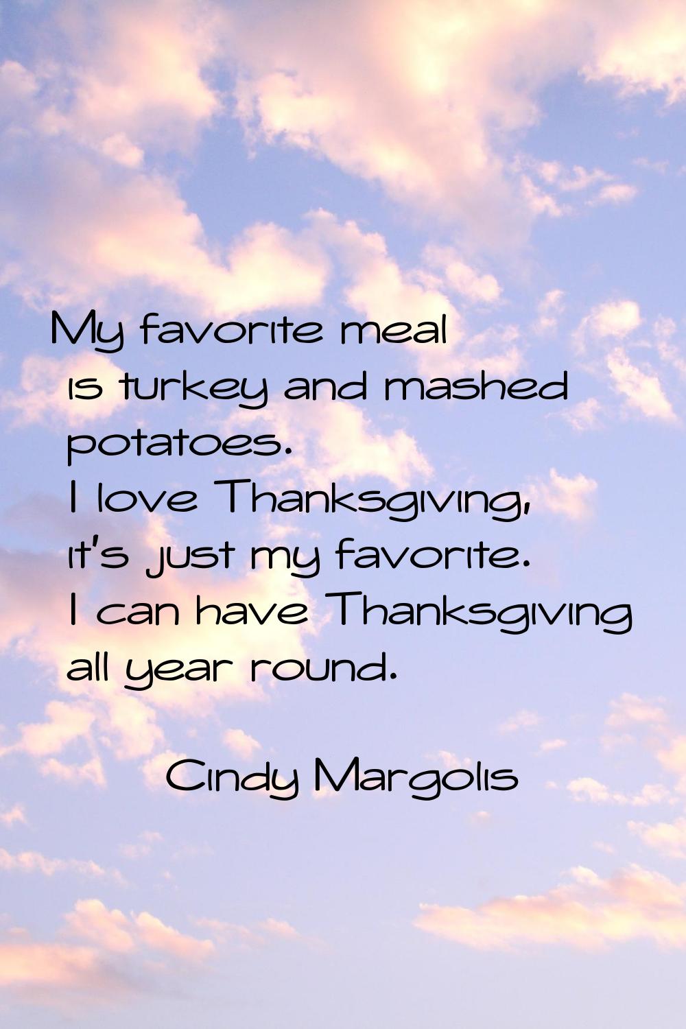 My favorite meal is turkey and mashed potatoes. I love Thanksgiving, it's just my favorite. I can h