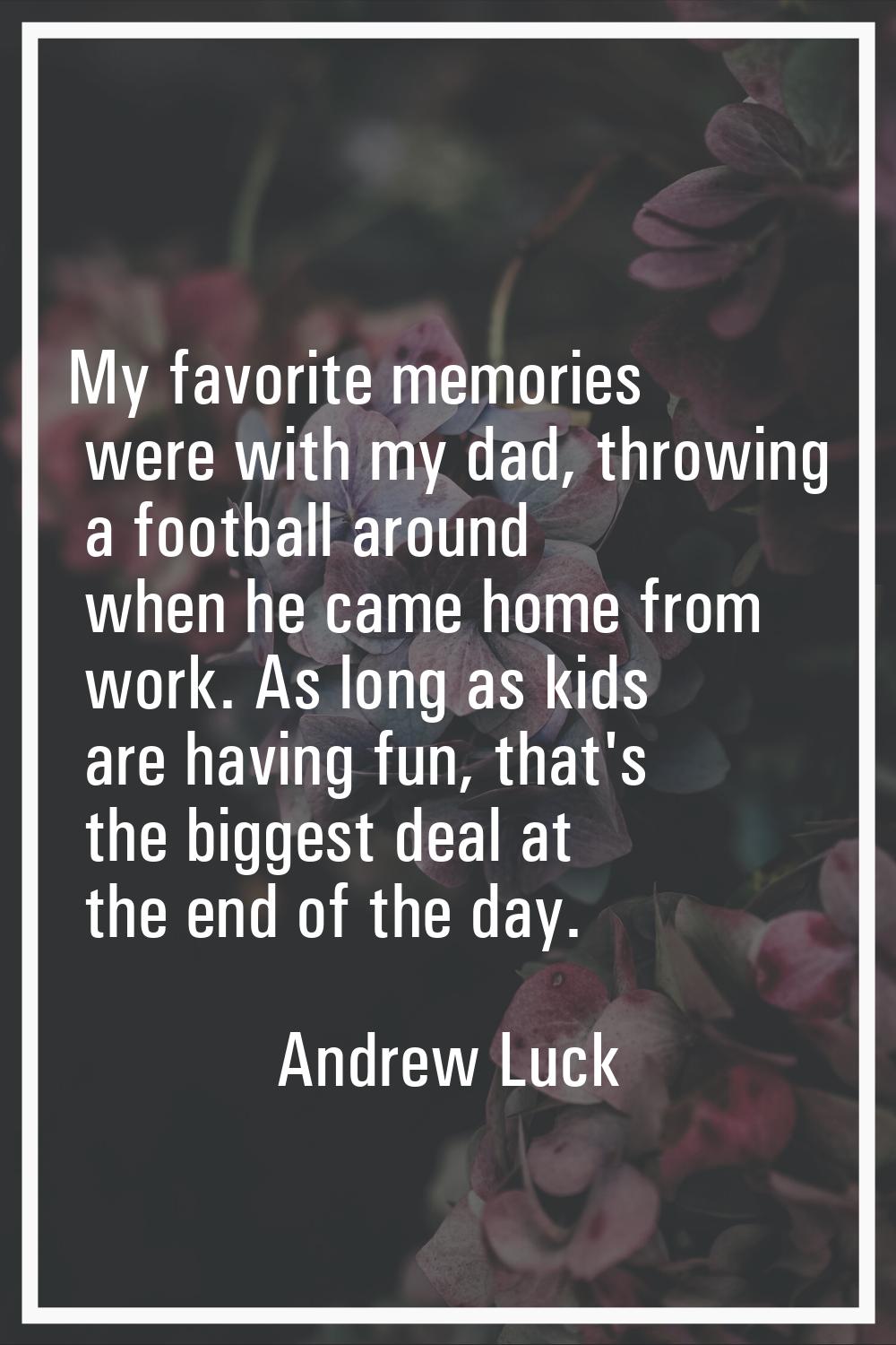 My favorite memories were with my dad, throwing a football around when he came home from work. As l