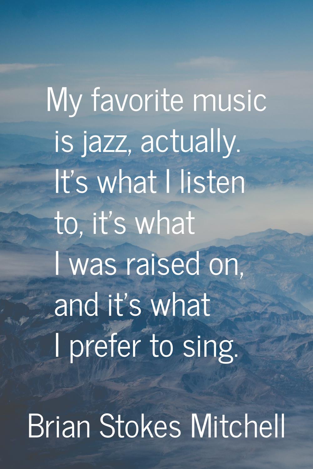 My favorite music is jazz, actually. It's what I listen to, it's what I was raised on, and it's wha
