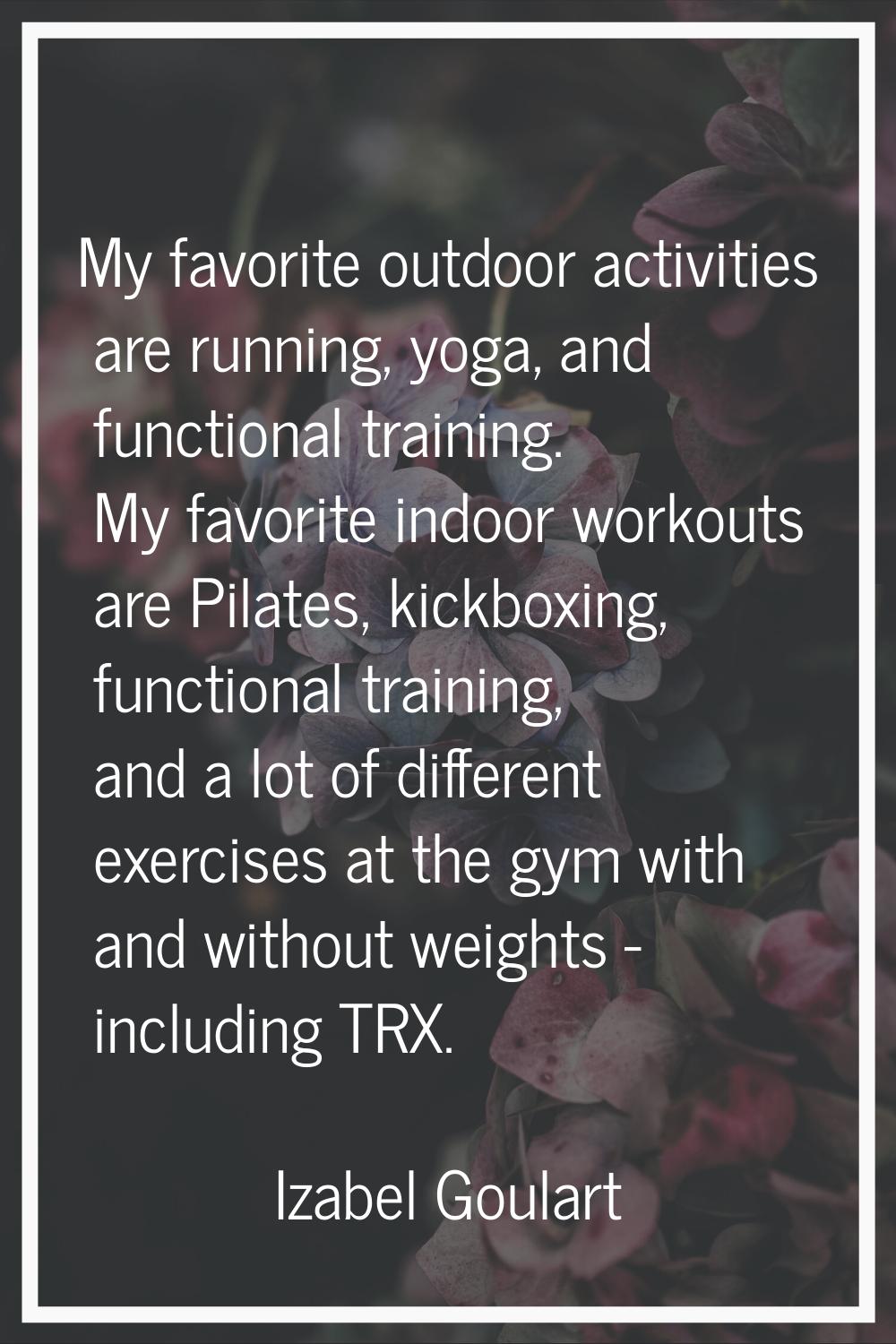 My favorite outdoor activities are running, yoga, and functional training. My favorite indoor worko