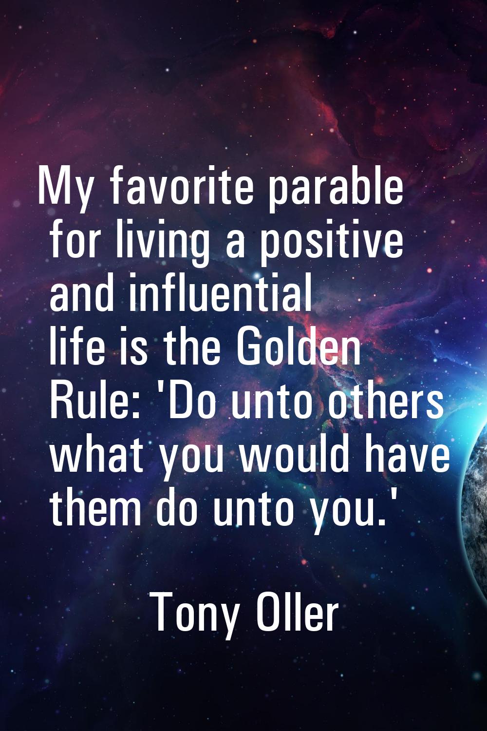 My favorite parable for living a positive and influential life is the Golden Rule: 'Do unto others 