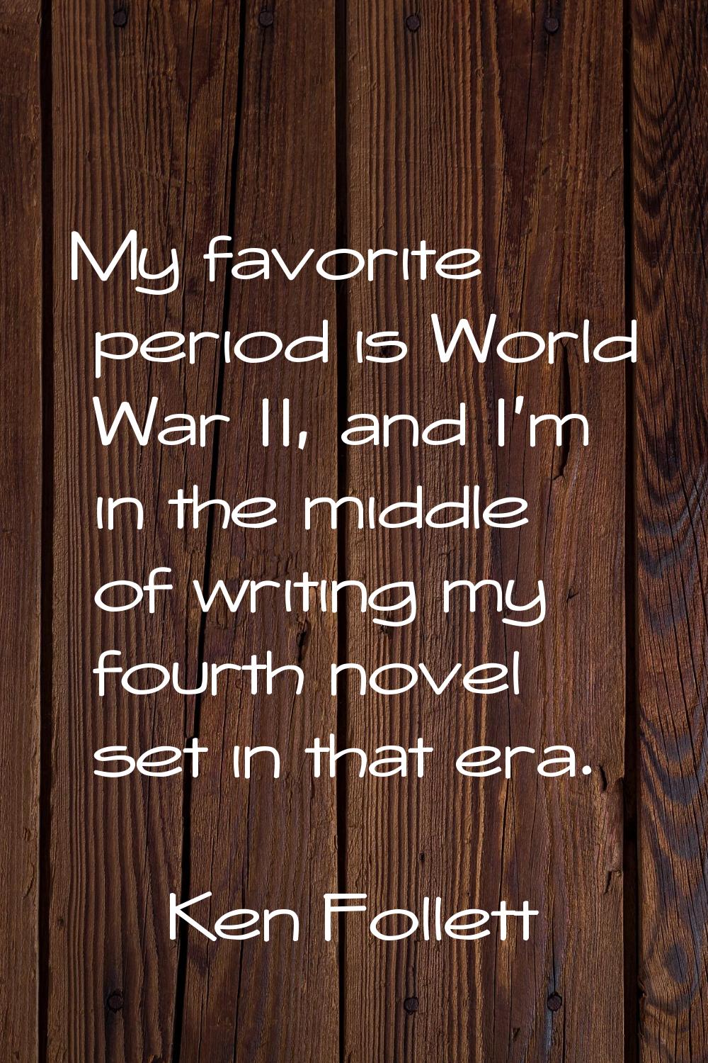 My favorite period is World War II, and I'm in the middle of writing my fourth novel set in that er