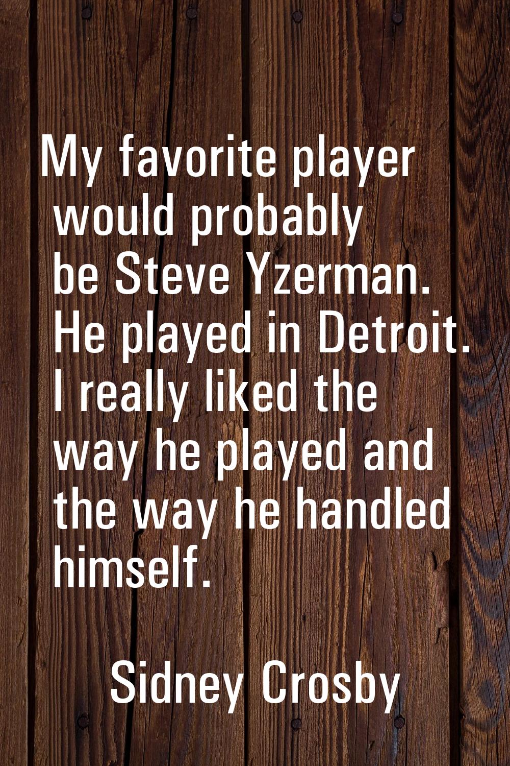 My favorite player would probably be Steve Yzerman. He played in Detroit. I really liked the way he