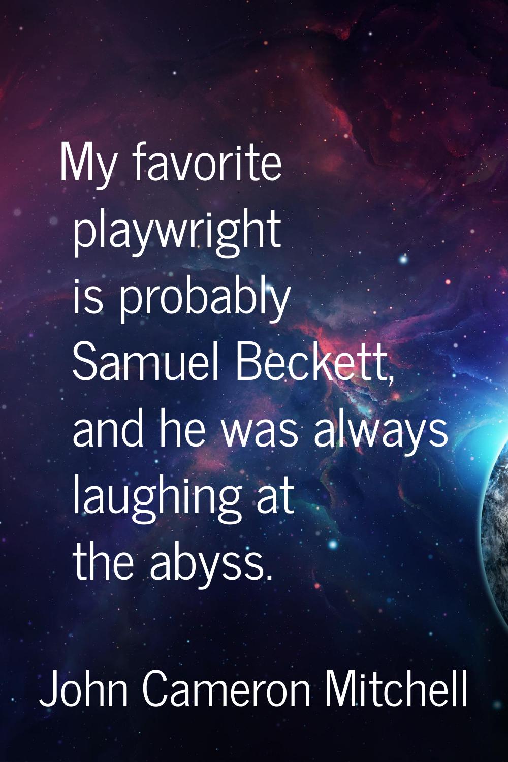 My favorite playwright is probably Samuel Beckett, and he was always laughing at the abyss.