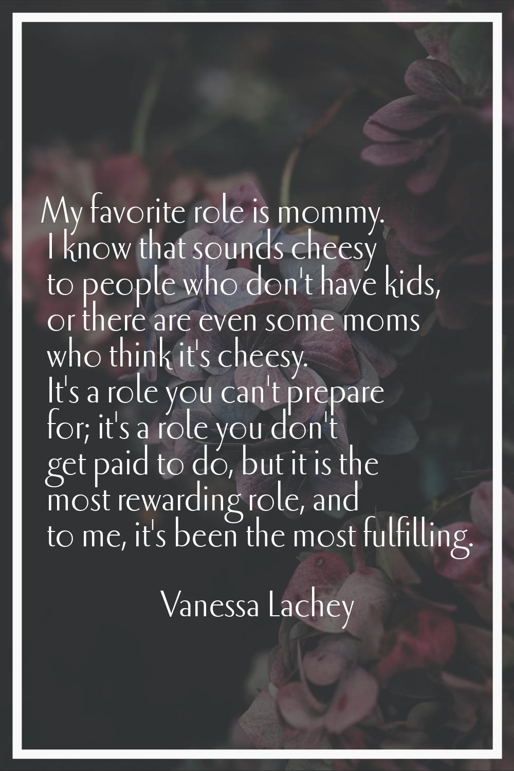 My favorite role is mommy. I know that sounds cheesy to people who don't have kids, or there are ev