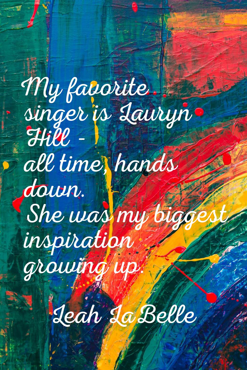 My favorite singer is Lauryn Hill - all time, hands down. She was my biggest inspiration growing up